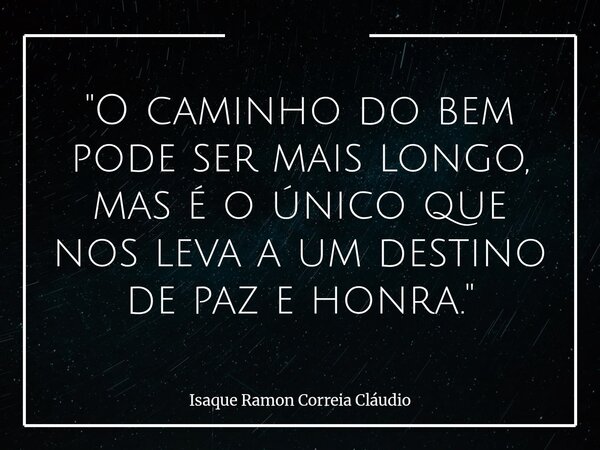 "O caminho do bem pode ser mais longo, mas é o único que nos leva a um destino de paz e honra."... Frase de Isaque Ramon Correia Cláudio.