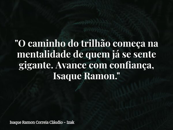 "O caminho do trilhão começa na mentalidade de quem já se sente gigante. Avance com confiança, Isaque Ramon."... Frase de Isaque Ramon Correia Cláudio - Izak.