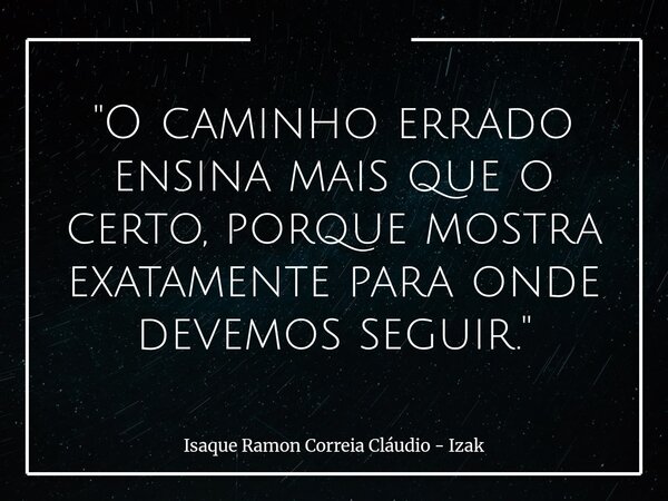 "O caminho errado ensina mais que o certo, porque mostra exatamente para onde devemos seguir."... Frase de Isaque Ramon Correia Cláudio - Izak.