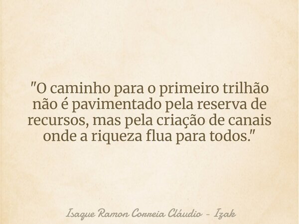 "O caminho para o primeiro trilhão não é pavimentado pela reserva de recursos, mas pela criação de canais onde a riqueza flua para todos."... Frase de Isaque Ramon Correia Cláudio - Izak.