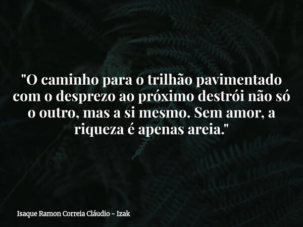 "O caminho para o trilhão pavimentado com o desprezo ao próximo destrói não só o outro, mas a si mesmo. Sem amor, a riqueza é apenas areia."... Frase de Isaque Ramon Correia Cláudio - Izak.