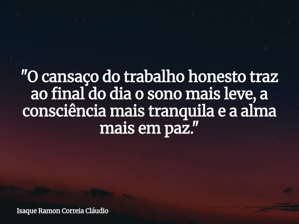 "O cansaço do trabalho honesto traz ao final do dia o sono mais leve, a consciência mais tranquila e a alma mais em paz."... Frase de Isaque Ramon Correia Cláudio.