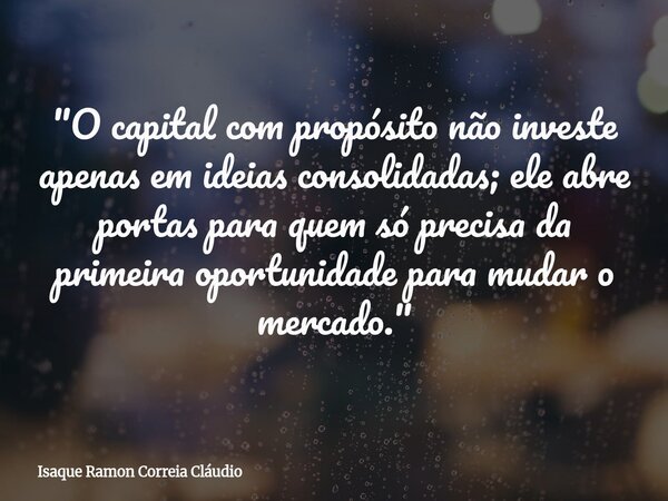 "O capital com propósito não investe apenas em ideias consolidadas; ele abre portas para quem só precisa da primeira oportunidade para mudar o mercado.&quo... Frase de Isaque Ramon Correia Cláudio.