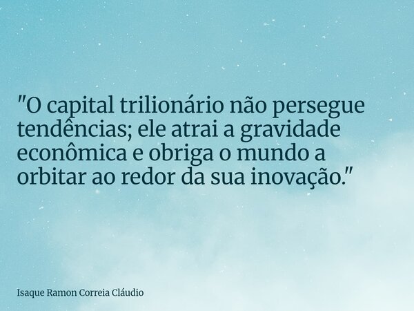 "O capital trilionário não persegue tendências; ele atrai a gravidade econômica e obriga o mundo a orbitar ao redor da sua inovação."... Frase de Isaque Ramon Correia Cláudio.