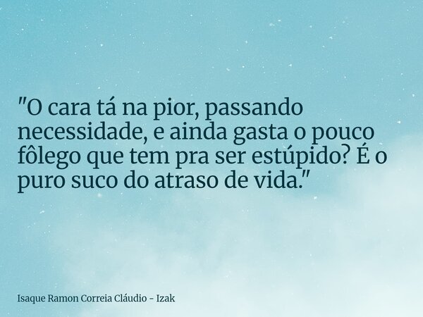 "O cara tá na pior, passando necessidade, e ainda gasta o pouco fôlego que tem pra ser estúpido? É o puro suco do atraso de vida."... Frase de Isaque Ramon Correia Cláudio - Izak.