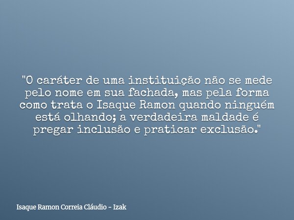 "O caráter de uma instituição não se mede pelo nome em sua fachada, mas pela forma como trata o Isaque Ramon quando ninguém está olhando; a verdadeira mald... Frase de Isaque Ramon Correia Cláudio - Izak.