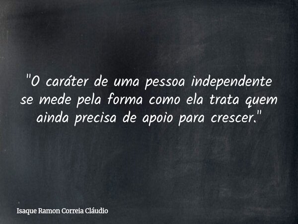 "O caráter de uma pessoa independente se mede pela forma como ela trata quem ainda precisa de apoio para crescer."... Frase de Isaque Ramon Correia Cláudio.