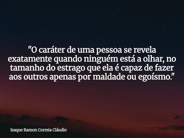 "O caráter de uma pessoa se revela exatamente quando ninguém está a olhar, no tamanho do estrago que ela é capaz de fazer aos outros apenas por maldade ou ... Frase de Isaque Ramon Correia Cláudio.