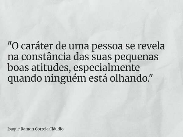 "O caráter de uma pessoa se revela na constância das suas pequenas boas atitudes, especialmente quando ninguém está olhando."... Frase de Isaque Ramon Correia Cláudio.