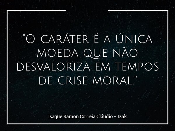 "O caráter é a única moeda que não desvaloriza em tempos de crise moral."... Frase de Isaque Ramon Correia Cláudio - Izak.