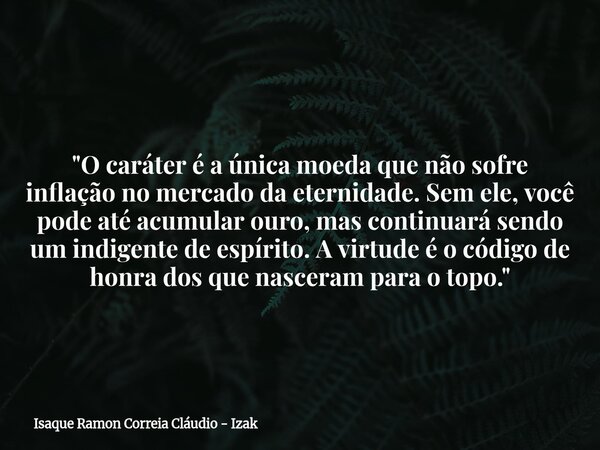 "O caráter é a única moeda que não sofre inflação no mercado da eternidade. Sem ele, você pode até acumular ouro, mas continuará sendo um indigente de espí... Frase de Isaque Ramon Correia Cláudio - Izak.