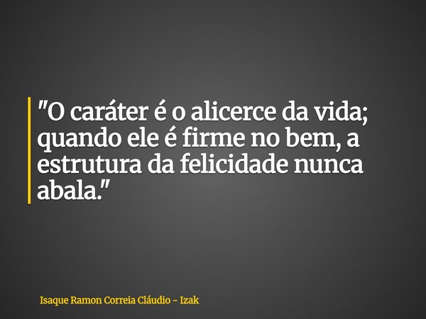 "O caráter é o alicerce da vida; quando ele é firme no bem, a estrutura da felicidade nunca abala."... Frase de Isaque Ramon Correia Cláudio - Izak.