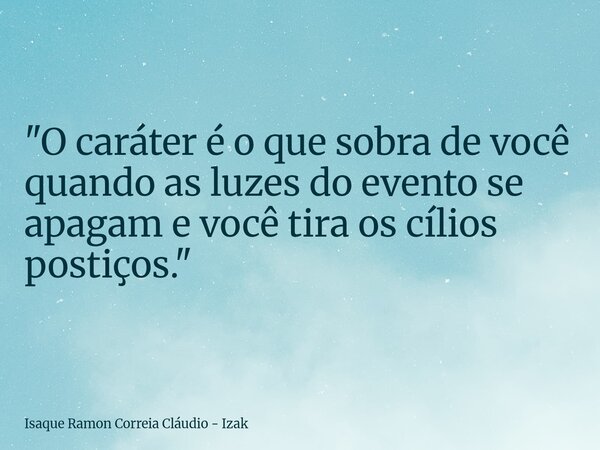"O caráter é o que sobra de você quando as luzes do evento se apagam e você tira os cílios postiços."... Frase de Isaque Ramon Correia Cláudio - Izak.