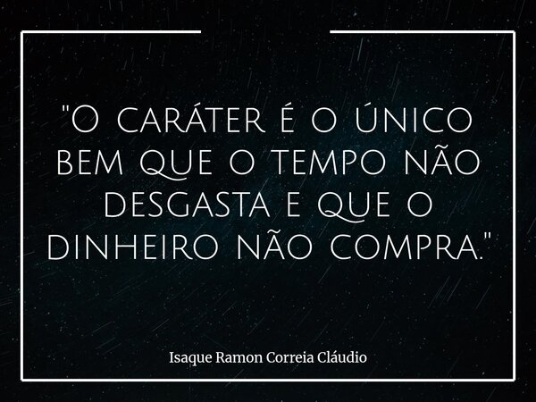 "O caráter é o único bem que o tempo não desgasta e que o dinheiro não compra."... Frase de Isaque Ramon Correia Cláudio.