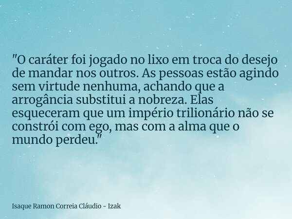 "O caráter foi jogado no lixo em troca do desejo de mandar nos outros. As pessoas estão agindo sem virtude nenhuma, achando que a arrogância substitui a no... Frase de Isaque Ramon Correia Cláudio - Izak.