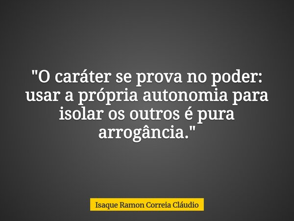 "O caráter se prova no poder: usar a própria autonomia para isolar os outros é pura arrogância."... Frase de Isaque Ramon Correia Cláudio.