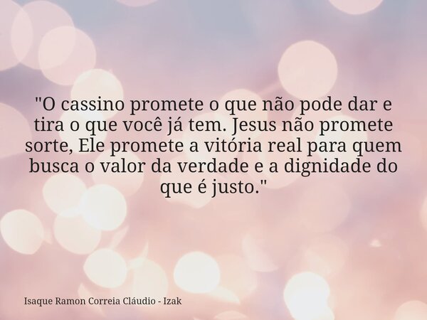 "O cassino promete o que não pode dar e tira o que você já tem. Jesus não promete sorte, Ele promete a vitória real para quem busca o valor da verdade e a ... Frase de Isaque Ramon Correia Cláudio - Izak.