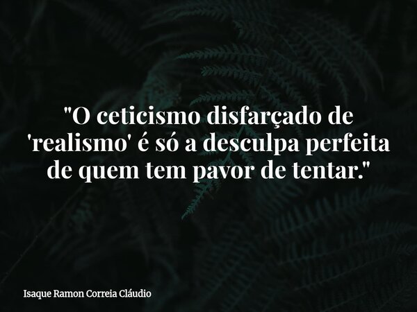 "O ceticismo disfarçado de 'realismo' é só a desculpa perfeita de quem tem pavor de tentar."... Frase de Isaque Ramon Correia Cláudio.