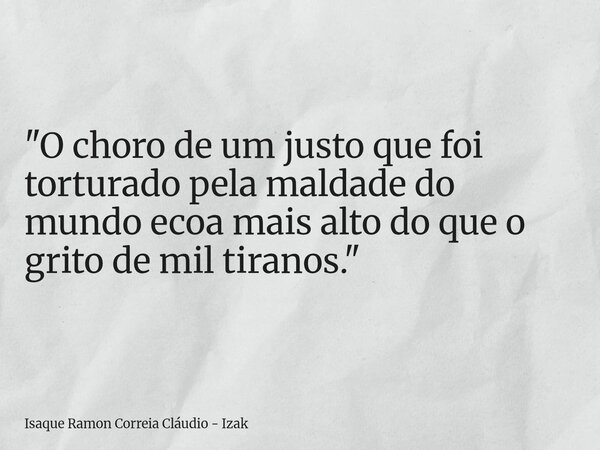 "O choro de um justo que foi torturado pela maldade do mundo ecoa mais alto do que o grito de mil tiranos."... Frase de Isaque Ramon Correia Cláudio - Izak.