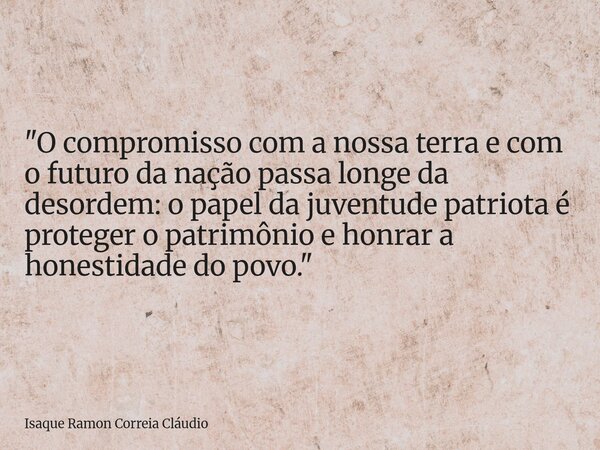 "O compromisso com a nossa terra e com o futuro da nação passa longe da desordem: o papel da juventude patriota é proteger o patrimônio e honrar a honestid... Frase de Isaque Ramon Correia Cláudio.