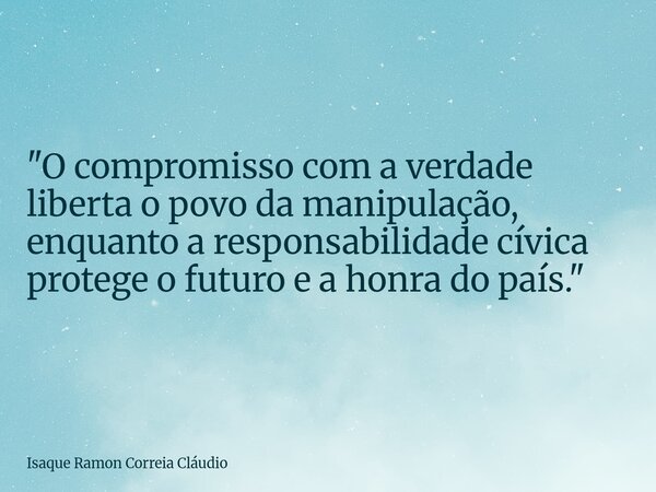 "O compromisso com a verdade liberta o povo da manipulação, enquanto a responsabilidade cívica protege o futuro e a honra do país."... Frase de Isaque Ramon Correia Cláudio.