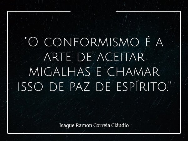 "O conformismo é a arte de aceitar migalhas e chamar isso de paz de espírito."... Frase de Isaque Ramon Correia Cláudio.