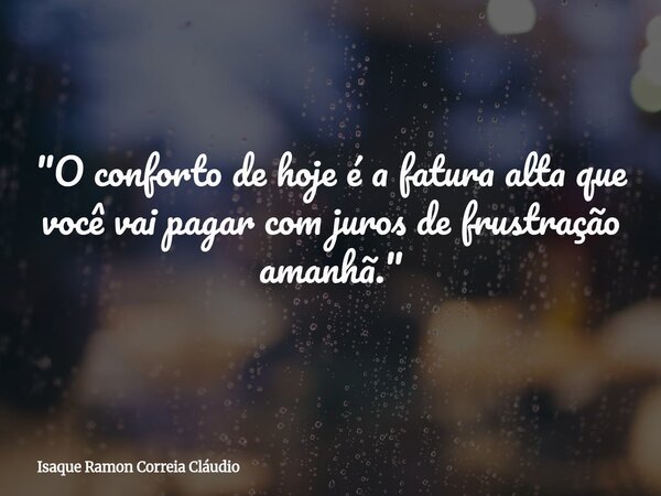 "O conforto de hoje é a fatura alta que você vai pagar com juros de frustração amanhã."... Frase de Isaque Ramon Correia Cláudio.