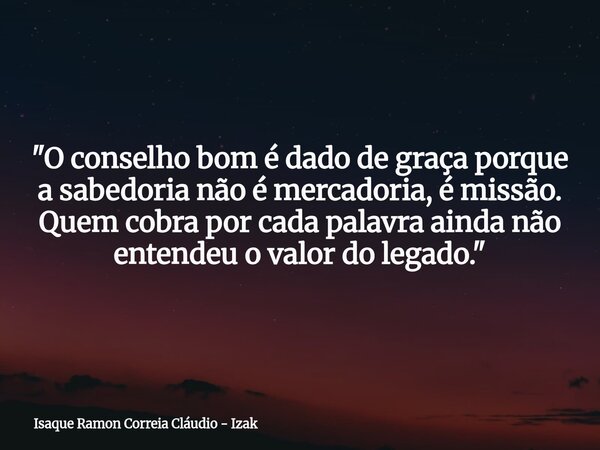 "O conselho bom é dado de graça porque a sabedoria não é mercadoria, é missão. Quem cobra por cada palavra ainda não entendeu o valor do legado."... Frase de Isaque Ramon Correia Cláudio - Izak.