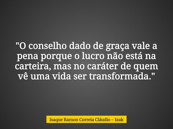 "O conselho dado de graça vale a pena porque o lucro não está na carteira, mas no caráter de quem vê uma vida ser transformada."... Frase de Isaque Ramon Correia Cláudio - Izak.