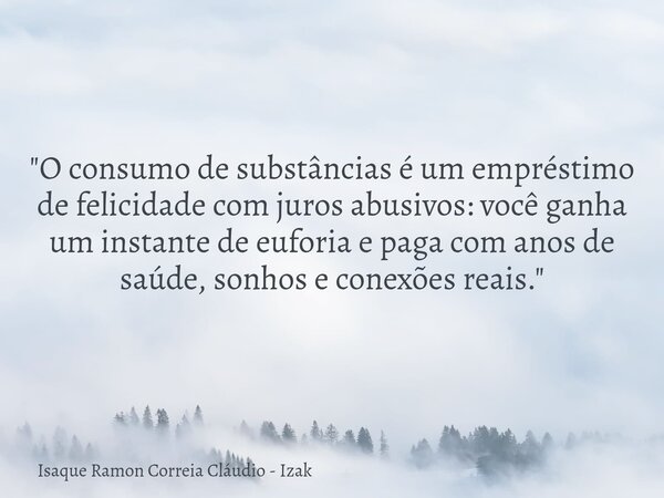 "O consumo de substâncias é um empréstimo de felicidade com juros abusivos: você ganha um instante de euforia e paga com anos de saúde, sonhos e conexões r... Frase de Isaque Ramon Correia Cláudio - Izak.