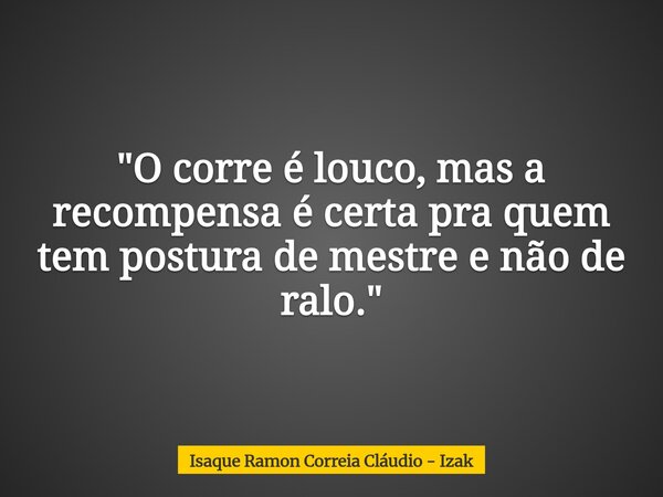 "O corre é louco, mas a recompensa é certa pra quem tem postura de mestre e não de ralo."... Frase de Isaque Ramon Correia Cláudio - Izak.
