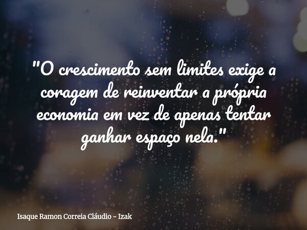 "O crescimento sem limites exige a coragem de reinventar a própria economia em vez de apenas tentar ganhar espaço nela."... Frase de Isaque Ramon Correia Cláudio - Izak.