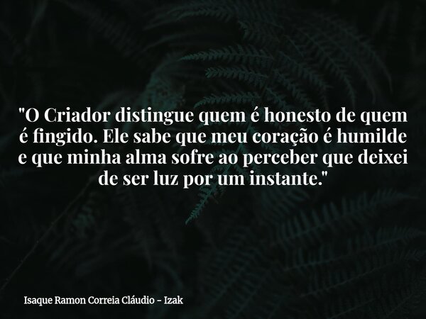 "O Criador distingue quem é honesto de quem é fingido. Ele sabe que meu coração é humilde e que minha alma sofre ao perceber que deixei de ser luz por um i... Frase de Isaque Ramon Correia Cláudio - Izak.