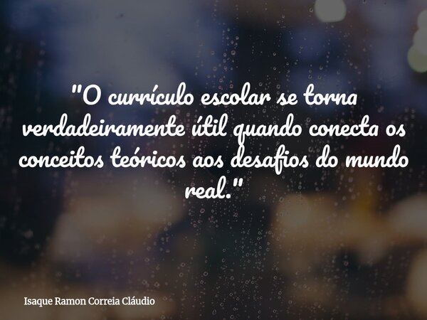 "O currículo escolar se torna verdadeiramente útil quando conecta os conceitos teóricos aos desafios do mundo real."... Frase de Isaque Ramon Correia Cláudio.