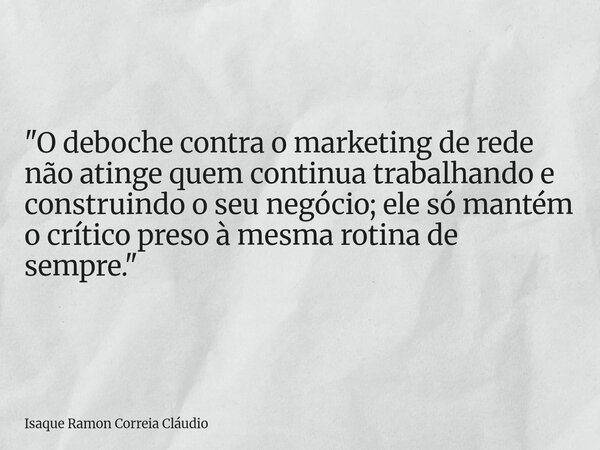 "O deboche contra o marketing de rede não atinge quem continua trabalhando e construindo o seu negócio; ele só mantém o crítico preso à mesma rotina de sem... Frase de Isaque Ramon Correia Cláudio.