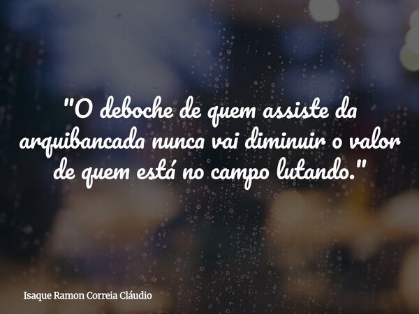 "O deboche de quem assiste da arquibancada nunca vai diminuir o valor de quem está no campo lutando."... Frase de Isaque Ramon Correia Cláudio.