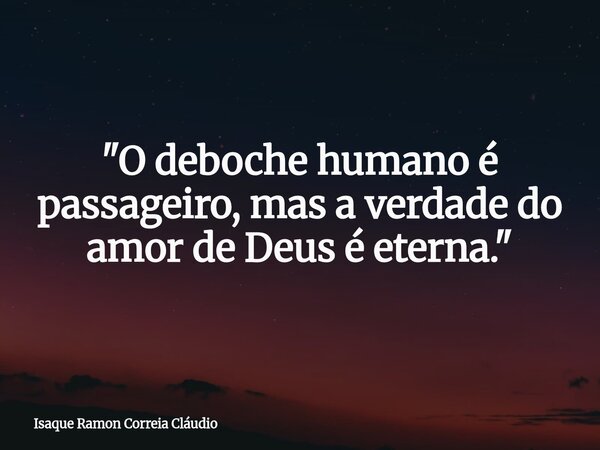 "O deboche humano é passageiro, mas a verdade do amor de Deus é eterna."... Frase de Isaque Ramon Correia Cláudio.