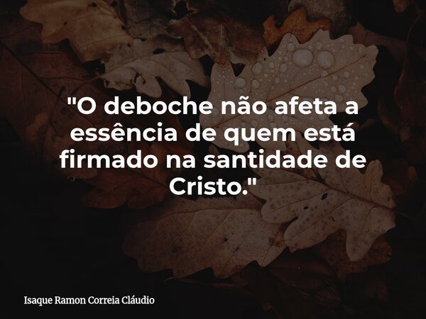 "O deboche não afeta a essência de quem está firmado na santidade de Cristo."... Frase de Isaque Ramon Correia Cláudio.