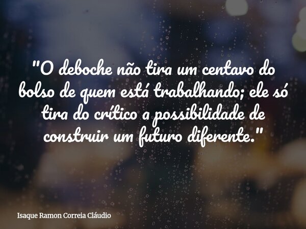 "O deboche não tira um centavo do bolso de quem está trabalhando; ele só tira do crítico a possibilidade de construir um futuro diferente."... Frase de Isaque Ramon Correia Cláudio.