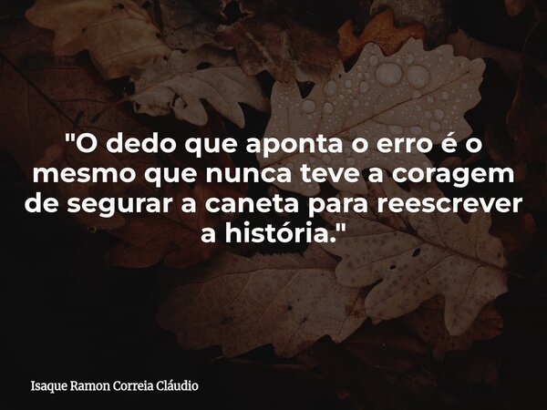 "O dedo que aponta o erro é o mesmo que nunca teve a coragem de segurar a caneta para reescrever a história."... Frase de Isaque Ramon Correia Cláudio.