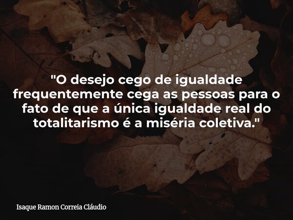 "O desejo cego de igualdade frequentemente cega as pessoas para o fato de que a única igualdade real do totalitarismo é a miséria coletiva."... Frase de Isaque Ramon Correia Cláudio.