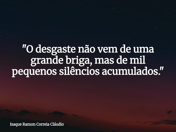 "O desgaste não vem de uma grande briga, mas de mil pequenos silêncios acumulados."... Frase de Isaque Ramon Correia Cláudio.