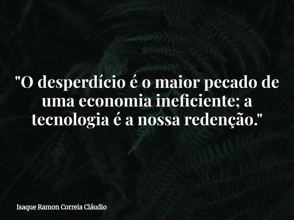 "O desperdício é o maior pecado de uma economia ineficiente; a tecnologia é a nossa redenção."... Frase de Isaque Ramon Correia Cláudio.
