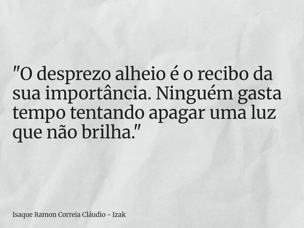"O desprezo alheio é o recibo da sua importância. Ninguém gasta tempo tentando apagar uma luz que não brilha."... Frase de Isaque Ramon Correia Cláudio - Izak.