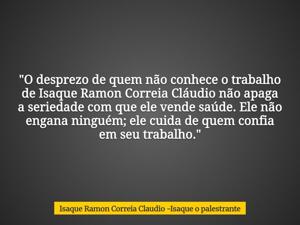 "O desprezo de quem não conhece o trabalho de Isaque Ramon Correia Cláudio não apaga a seriedade com que ele vende saúde. Ele não engana ninguém; ele cuida... Frase de Isaque Ramon Correia Claudio -Isaque o palestrante.
