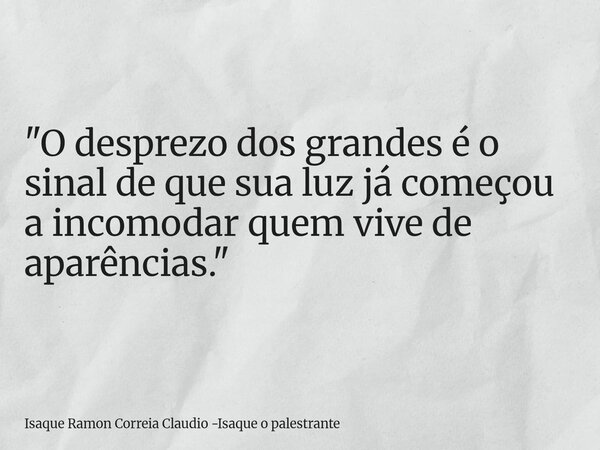 "O desprezo dos grandes é o sinal de que sua luz já começou a incomodar quem vive de aparências."... Frase de Isaque Ramon Correia Claudio -Isaque o palestrante.