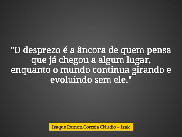 "O desprezo é a âncora de quem pensa que já chegou a algum lugar, enquanto o mundo continua girando e evoluindo sem ele."... Frase de Isaque Ramon Correia Cláudio - Izak.