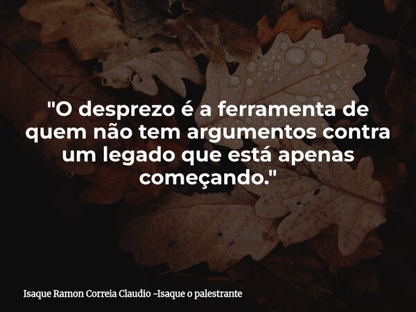 "O desprezo é a ferramenta de quem não tem argumentos contra um legado que está apenas começando."... Frase de Isaque Ramon Correia Claudio -Isaque o palestrante.