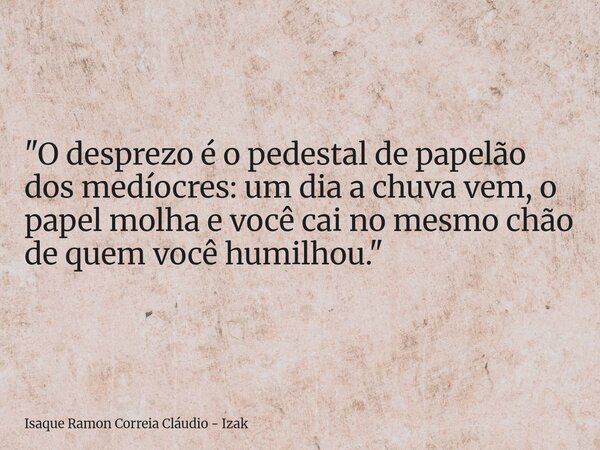 "O desprezo é o pedestal de papelão dos medíocres: um dia a chuva vem, o papel molha e você cai no mesmo chão de quem você humilhou."... Frase de Isaque Ramon Correia Cláudio - Izak.