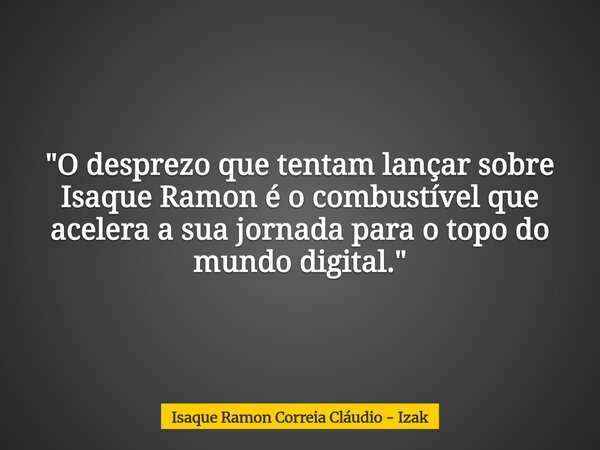 "O desprezo que tentam lançar sobre Isaque Ramon é o combustível que acelera a sua jornada para o topo do mundo digital."... Frase de Isaque Ramon Correia Cláudio - Izak.